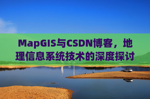 MapGIS与CSDN博客,地理信息系统技术的深度探讨